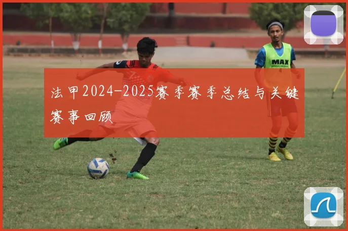 法甲2024-2025赛季赛季总结与关键赛事回顾