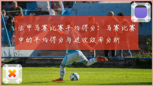 法甲马赛比赛平均得分：马赛比赛中的平均得分与进攻效率分析