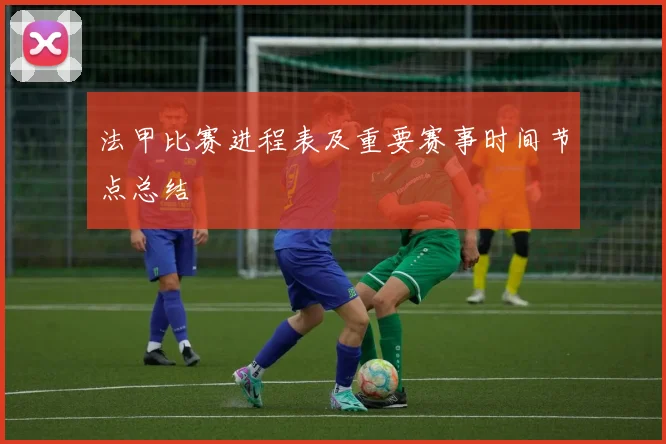 法甲比赛进程表及重要赛事时间节点总结