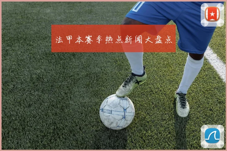 法甲本赛季热点新闻大盘点
