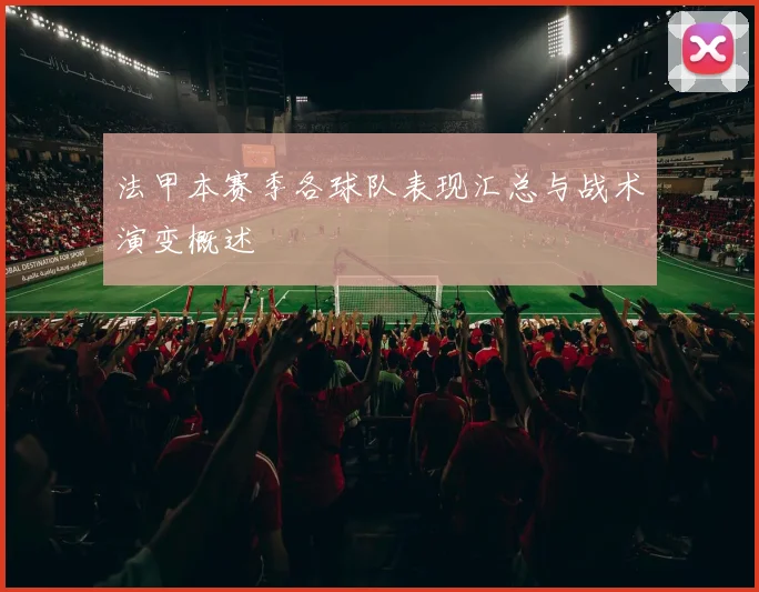 法甲本赛季各球队表现汇总与战术演变概述