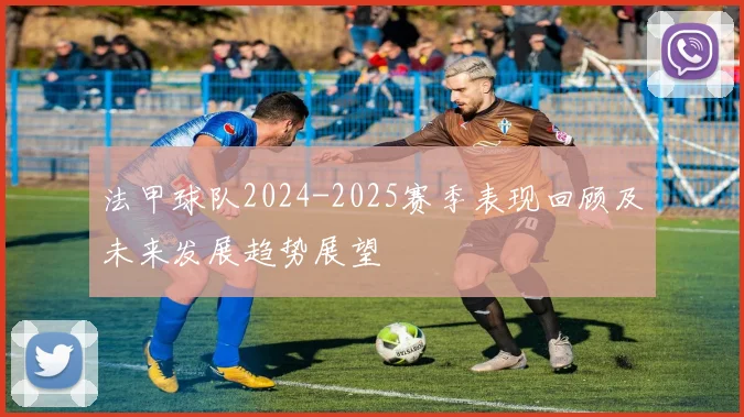 法甲球队2024-2025赛季表现回顾及未来发展趋势展望