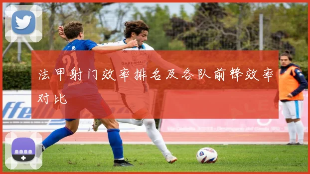 法甲射门效率排名及各队前锋效率对比