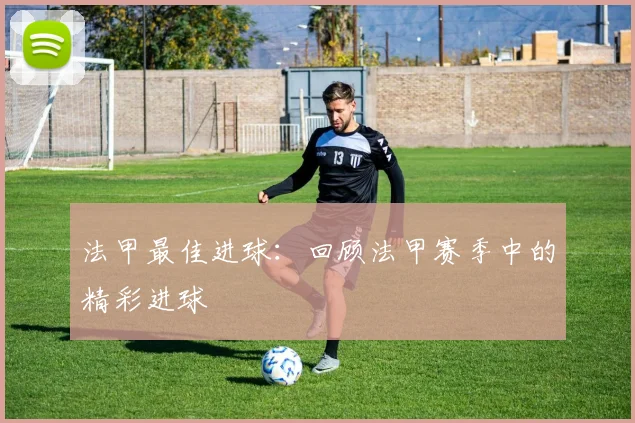 法甲最佳进球：回顾法甲赛季中的精彩进球