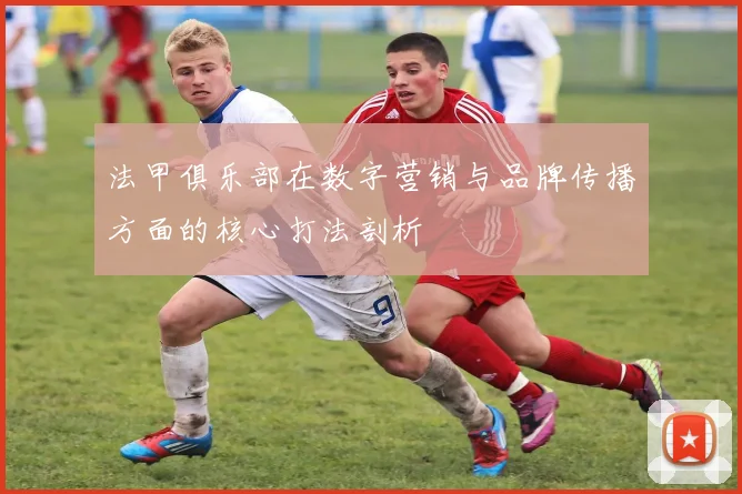 法甲俱乐部在数字营销与品牌传播方面的核心打法剖析