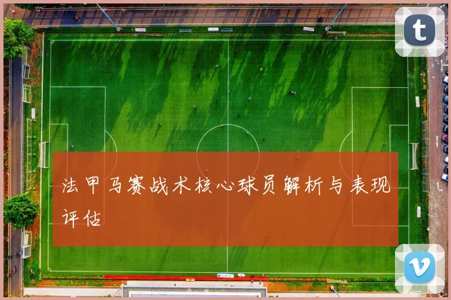 法甲马赛战术核心球员解析与表现评估