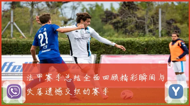 法甲赛季总结全面回顾精彩瞬间与失落遗憾交织的赛季