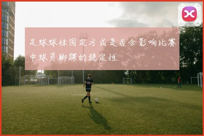 足球球袜固定方式是否会影响比赛中球员脚踝的稳定性