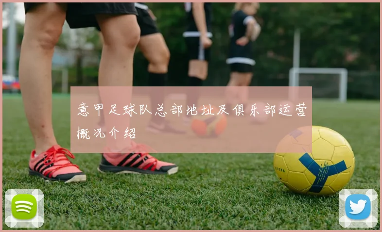 意甲足球队总部地址及俱乐部运营概况介绍